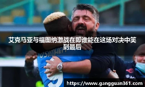 艾克马亚与福图纳激战在即谁能在这场对决中笑到最后